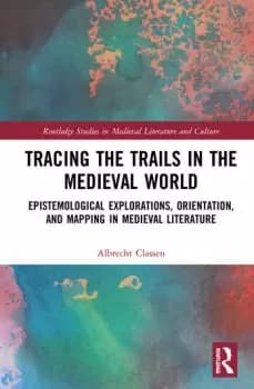 Tracing the Trails in the Medieval WorldEpistemological Explorations Orientation and Mapping in Medieval Literature
