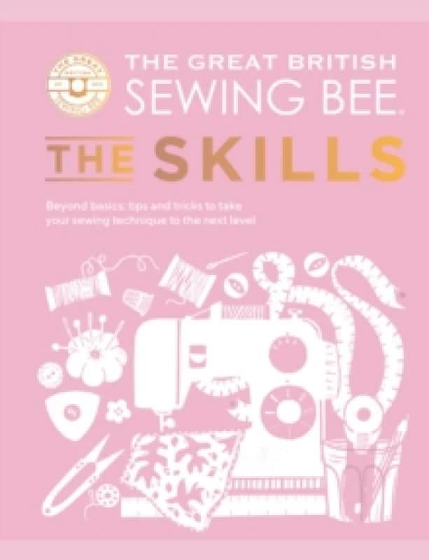 The Great British Sewing Bee: The Skills : Beyond Basics: Advanced Tips and Tricks to Take Your Sewing Technique to the Next Level Hardback