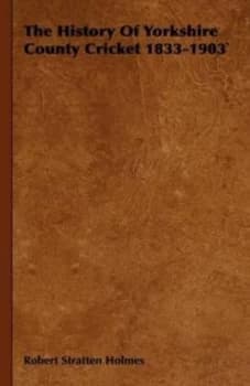 The History of Yorkshire County Cricket 1833-1903 by Robert Stratten Holmes Hardback