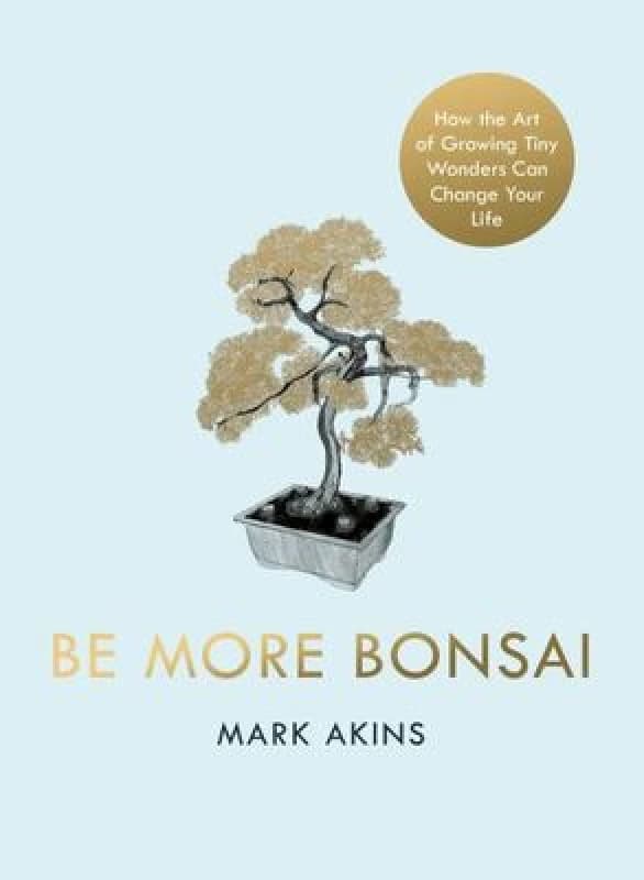 Be More Bonsai : Change your life with the mindful practice of growing bonsai trees Hardback