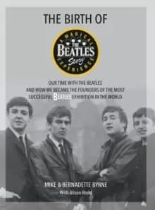 The Birth of The Beatles Story : Our Time with The Beatles and How We Became the Founders of the Most Successful Beatles Exhibition in the World