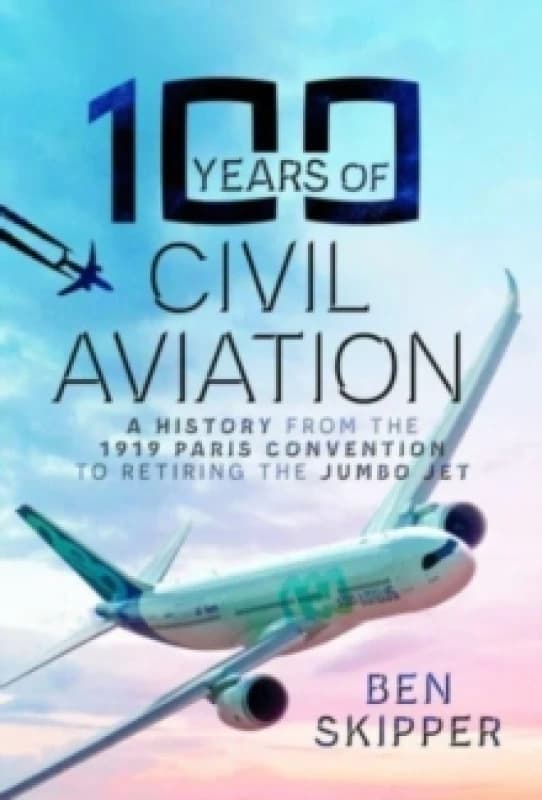 100 Years of Civil Aviation : A History from the 1919 Paris Convention to Retiring the Jumbo Jet Hardback