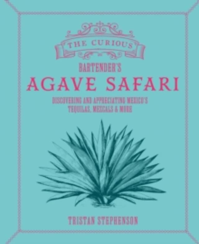 The Curious Bartenders Agave Safari : Discovering and Appreciating Mexicos Tequilas, Mezcals & More Hardback