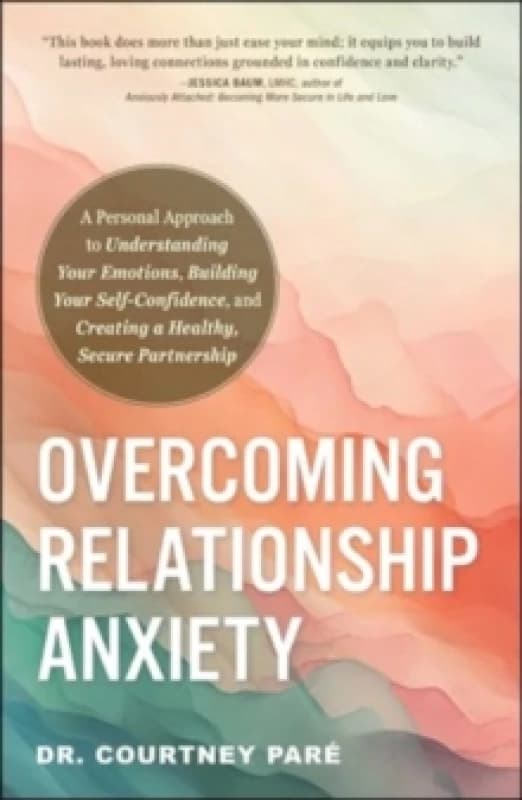Overcoming Relationship Anxiety : A Personal Approach to Understanding Your Emotions, Building Your Self-Confidence, and Creating a Healthy, Secure Pa