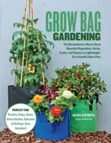 Grow Bag Gardening : The Revolutionary Way to Grow Bountiful Vegetables, Herbs, Fruits, and Flowers in Lightweight, Eco-friendly Fabric Pots - Perfect