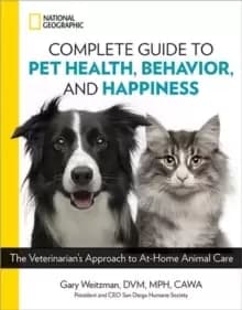 National Geographic Complete Guide to Pet Health, Behavior, and Happiness : The Veterinarians Approach to At-Home Animal Care