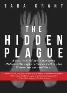 The Hidden Plague : A Holistic Field Guide to Managing Hidradenitis Suppurativa & Other Skin and Autoimmune Conditions