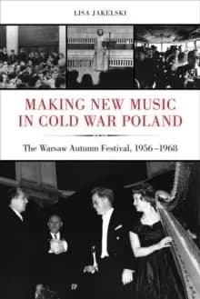 Making New Music in Cold War Poland : The Warsaw Autumn Festival, 1956-1968
