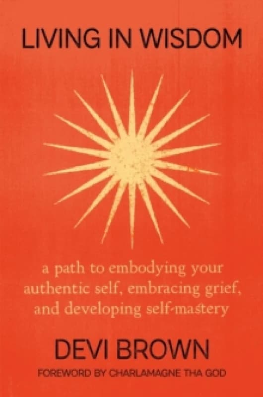 Living in Wisdom : A Path to Embodying Your Authentic Self, Embracing Grief, and Developing Self-Mastery Hardback