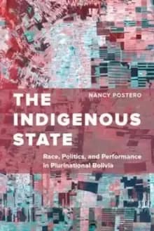 The Indigenous State : Race, Politics, and Performance in Plurinational Bolivia
