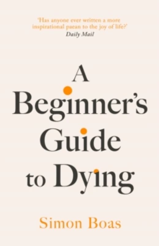 A Beginner's Guide to Dying : The Sunday Times Bestseller, 'Has anyone ever written a more inspirational paean to the joy of life?' Daily Mail Hardbac