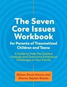The Seven Core Issues Workbook for Parents of Traumatized Children and Teens : A Guide to Help You Explore Feelings and Overcome Emotional Challenges