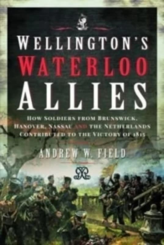 Wellington's Waterloo Allies : How Soldiers from Brunswick, Hanover, Nassau and the Netherlands Contributed to the Victory of 1815 Hardback