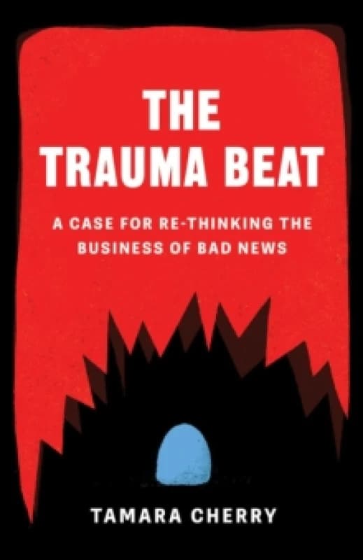 The Trauma Beat : A Case for Re-Thinking The Business of Bad News Paperback / softback