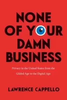 None of Your Damn Business : Privacy in the United States from the Gilded Age to the Digital Age