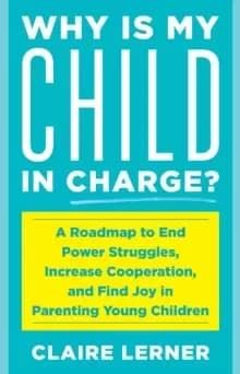Why Is My Child in Charge? A Roadmap to End Power Struggles, Increase Cooperation, and Find Joy in Parenting Young Children