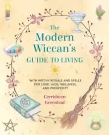 The Modern Wiccans Guide to Living : With Witchy Rituals and Spells for Love, Luck, Wellness, and Prosperity