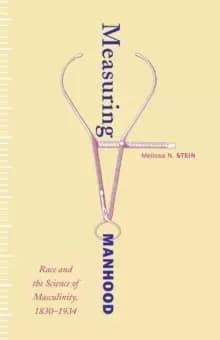 Measuring Manhood : Race and the Science of Masculinity, 1830-1934