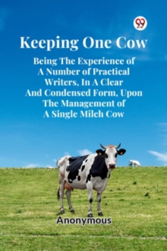 Keeping One Cow Being The Experience Of A Number Of Practical Writers, In A Clear And Condensed Form, Upon The Management Of A Single Milch Cow Paperb
