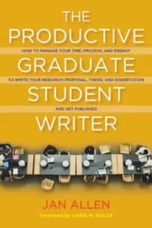 The Productive Graduate Student Writer : A Guide to Managing Your Process, Time, and Energy to Write Your Research Proposal, Thesis, and Dissertation,