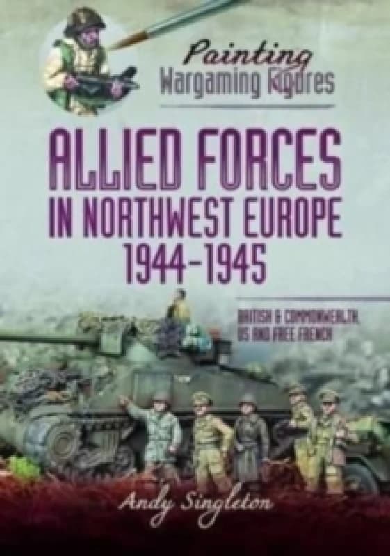 Painting Wargaming Figures - Allied Forces in Northwest Europe, 1944-45 : British and Commonwealth, US and Free French Paperback / softback