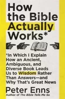 How the Bible Actually Works : In which I Explain how an Ancient, Ambiguous, and Diverse Book Leads us to Wisdom rather than Answers - and why that's