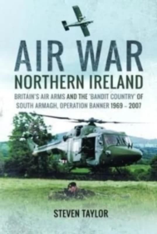Air War Northern Ireland : Britain's Air Arms and the 'Bandit Country' of South Armagh, Operation Banner 1969-2007 Paperback / softback