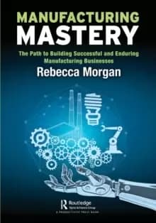 Manufacturing Mastery : The Path to Building Successful and Enduring Manufacturing Businesses
