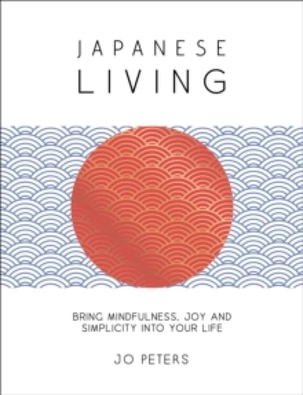 Japanese Living : Bring Mindfulness, Joy and Simplicity into Your Life Hardback