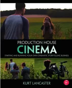 Production House CinemaStarting and Running Your Own Cinematic Storytelling Business
