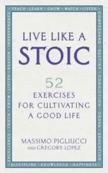 Live Like A Stoic : 52 Exercises for Cultivating a Good Life