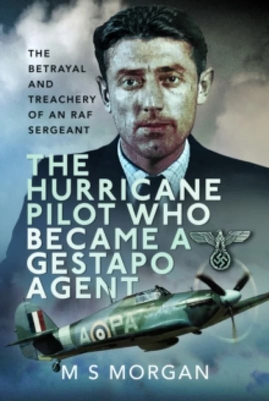 The Hurricane Pilot Who Became a Gestapo Agent : The Betrayal and Treachery of an RAF Sergeant Hardback