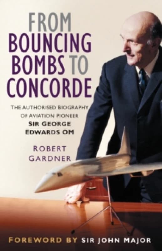 From Bouncing Bombs to Concorde : The Authorised Biography of Aviation Pioneer Sir George Edwards OM Paperback / softback