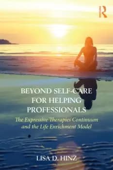 Beyond Self-Care for Helping ProfessionalsThe Expressive Therapies Continuum and the Life Enrichment Model