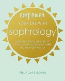 Empower Your Life with Sophrology : Quick and Simple Exercises to Reduce Stress, Boost Self-Esteem, and Help You Find Joy