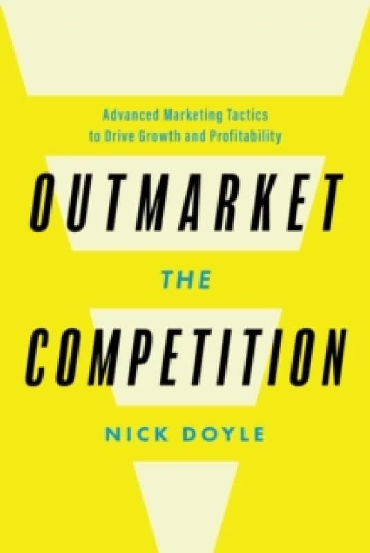 Outmarket the Competition : Advanced Marketing Tactics to Drive Growth and Profitability Hardback