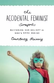 The Accidental Feminist : Restoring Our Delight in God's Good Design