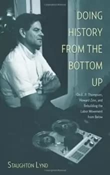 Doing History From The Bottom Up : On E.P. Thompson, Howard Zinn, and Rebuilding the Labor Movement from Below