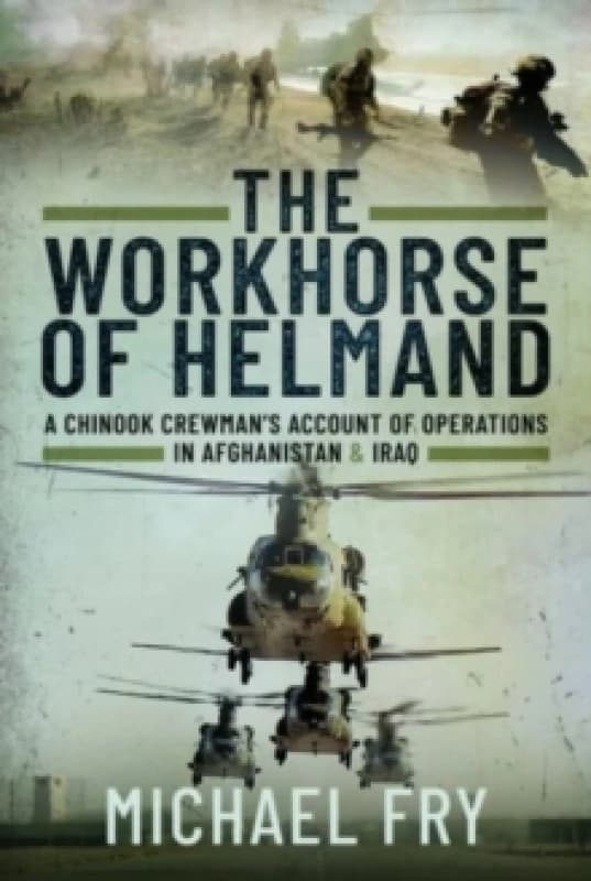 The Workhorse of Helmand : A Chinook Crewman's Account of Operations in Afghanistan and Iraq Hardback