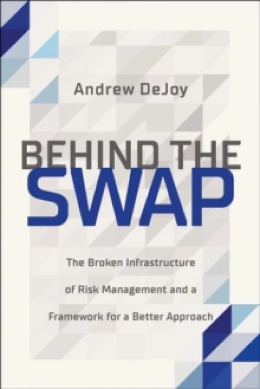 Behind the Swap : The Broken Infrastructure of Risk Management and a Framework for a Better Approach Hardback