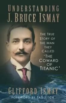 Understanding J. Bruce Ismay : The True Story of the Man They Called 'The Coward of Titanic'