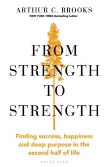 From Strength to Strength : Finding Success, Happiness and Deep Purpose in the Second Half of Life
