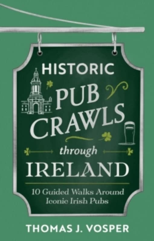 Historic Pub Crawls Through Ireland : 10 Guided Walks Around Iconic Irish Pubs and Landmarks Hardback