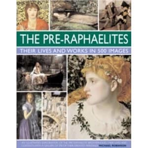 The Pre-Raphaelites: Their Lives and Works in 500 Images: An Illustrated Exploration of the Artists, Their Lives and...