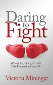 Daring to Fight : When Grit, Grace, & Faith Take Depression Head-On