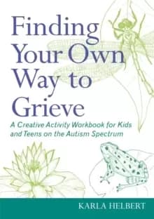 Finding Your Own Way to Grieve : A Creative Activity Workbook for Kids and Teens on the Autism Spectrum