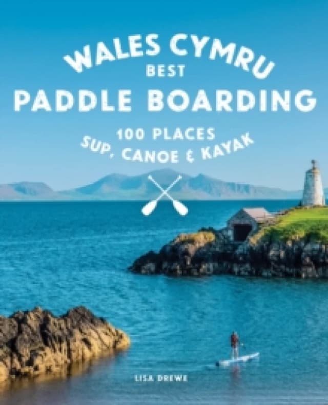 Paddle Boarding Wales Cymru : 100 places to SUP, canoe, and kayak including Snowdonia, Pembrokeshire, Gower and the Wye Paperback / softback