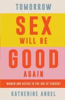 Tomorrow Sex Will Be Good Again : Women and Desire in the Age of Consent