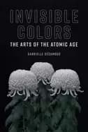 invisible colors the arts of the atomic age