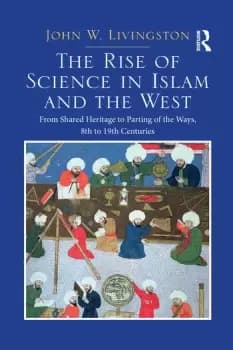 The Rise of Science in Islam and the WestFrom Shared Heritage to Parting of The Ways 8th to 19th Centuries
